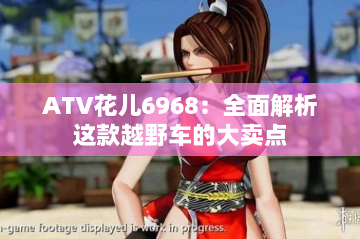 ATV花儿6968：全面解析这款越野车的大卖点