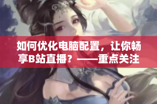 如何优化电脑配置，让你畅享B站直播？——重点关注魅影！