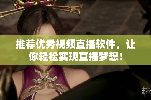 推荐优秀视频直播软件，让你轻松实现直播梦想！
