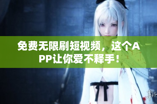 免费无限刷短视频，这个APP让你爱不释手！