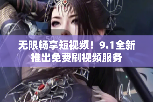 无限畅享短视频！9.1全新推出免费刷视频服务