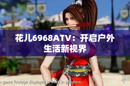 花儿6968ATV：开启户外生活新视界