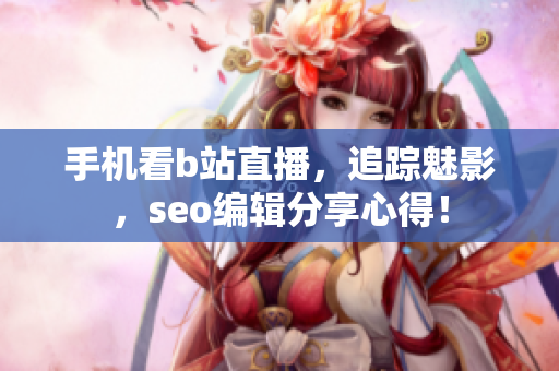 手机看b站直播，追踪魅影，seo编辑分享心得！