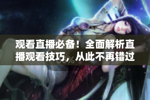 观看直播必备！全面解析直播观看技巧，从此不再错过精彩细节！