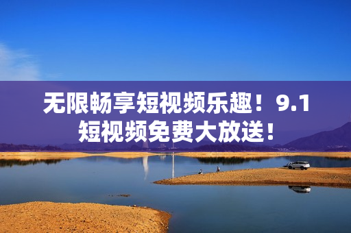 无限畅享短视频乐趣！9.1短视频免费大放送！