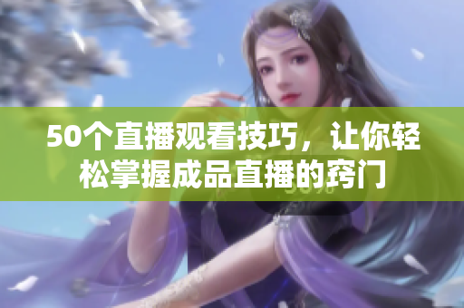 50个直播观看技巧，让你轻松掌握成品直播的窍门