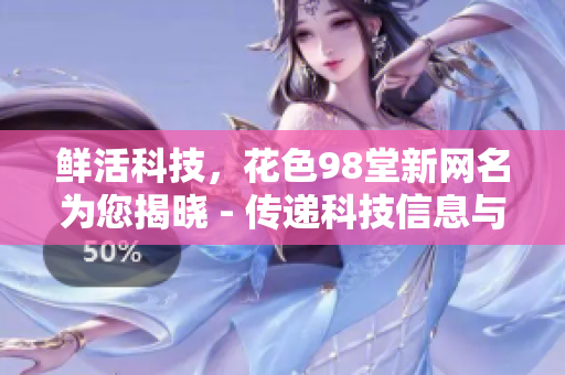鲜活科技，花色98堂新网名为您揭晓 - 传递科技信息与新品牌发布。