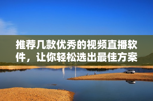 推荐几款优秀的视频直播软件，让你轻松选出最佳方案！