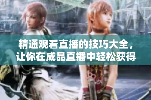 精通观看直播的技巧大全，让你在成品直播中轻松获得视听盛宴