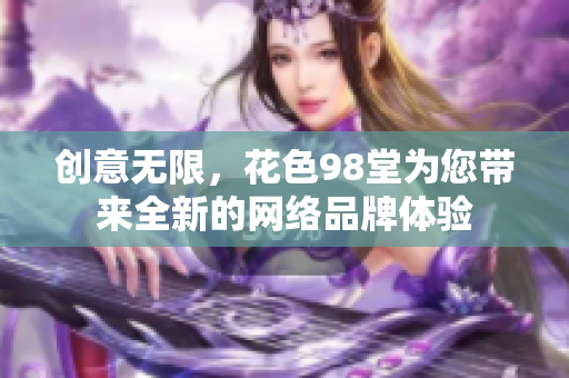 创意无限，花色98堂为您带来全新的网络品牌体验