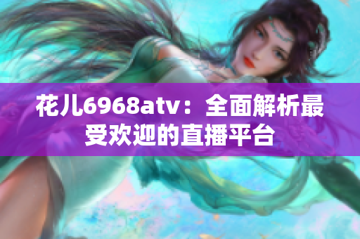 花儿6968atv：全面解析最受欢迎的直播平台