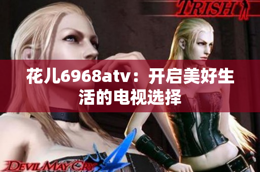 花儿6968atv：开启美好生活的电视选择