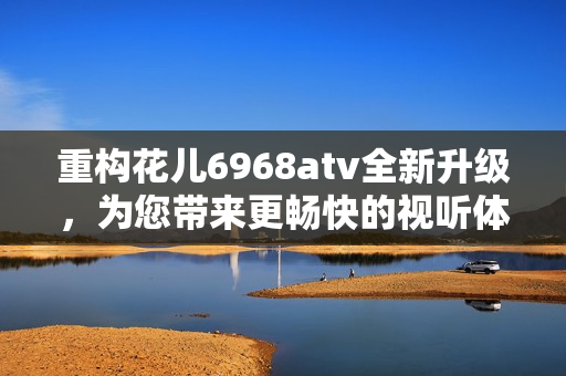 重构花儿6968atv全新升级，为您带来更畅快的视听体验