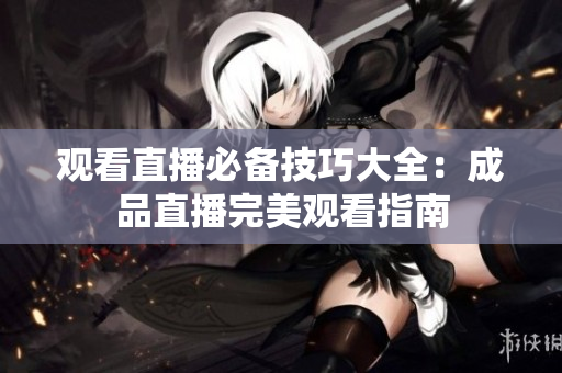 观看直播必备技巧大全：成品直播完美观看指南