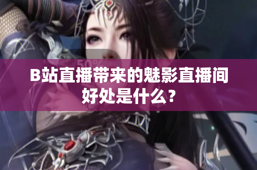 B站直播带来的魅影直播间好处是什么？