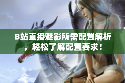B站直播魅影所需配置解析，轻松了解配置要求！