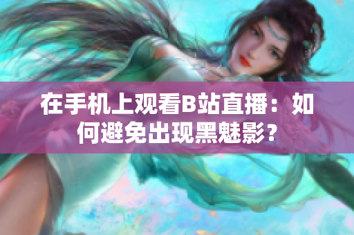 在手机上观看B站直播：如何避免出现黑魅影？