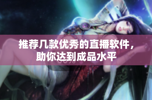 推荐几款优秀的直播软件，助你达到成品水平