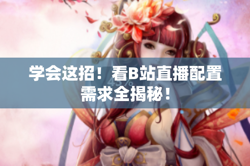 学会这招！看B站直播配置需求全揭秘！