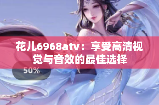 花儿6968atv：享受高清视觉与音效的最佳选择