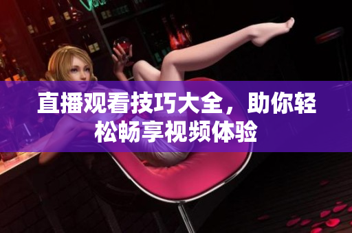 直播观看技巧大全，助你轻松畅享视频体验