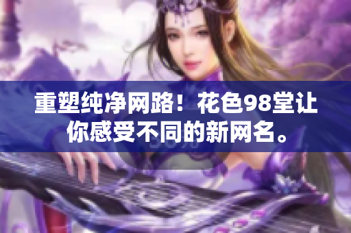 重塑纯净网路！花色98堂让你感受不同的新网名。