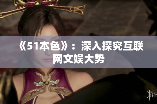 《51本色》：深入探究互联网文娱大势