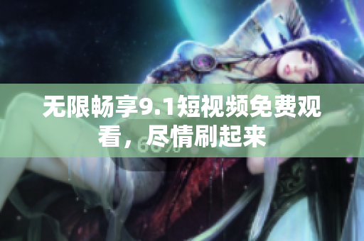 无限畅享9.1短视频免费观看，尽情刷起来