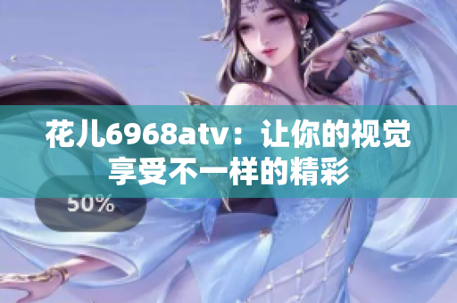 花儿6968atv：让你的视觉享受不一样的精彩
