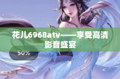 花儿6968atv——享受高清影音盛宴