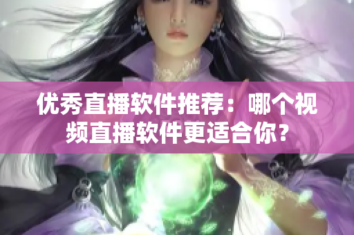 优秀直播软件推荐：哪个视频直播软件更适合你？