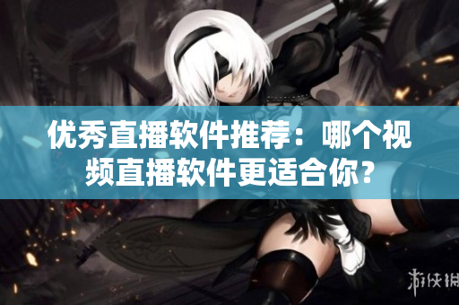 优秀直播软件推荐：哪个视频直播软件更适合你？