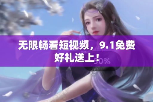 无限畅看短视频，9.1免费好礼送上！