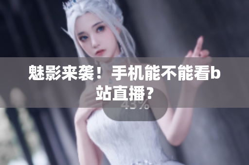 魅影来袭！手机能不能看b站直播？
