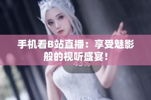 手机看B站直播：享受魅影般的视听盛宴！