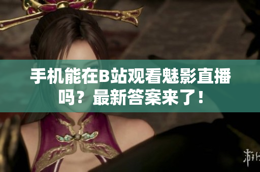 手机能在B站观看魅影直播吗？最新答案来了！