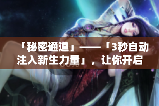 「秘密通道」——「3秒自动注入新生力量」，让你开启全新访问模式！