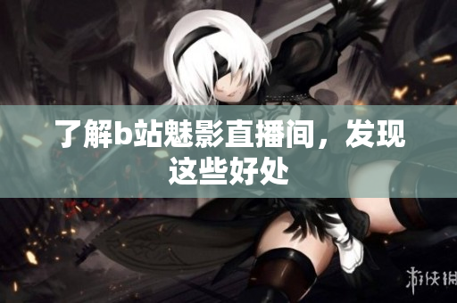 了解b站魅影直播间，发现这些好处