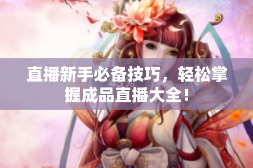 直播新手必备技巧，轻松掌握成品直播大全！