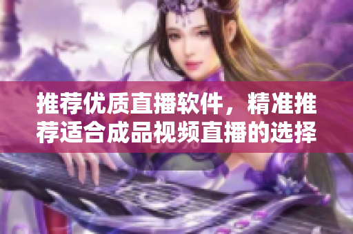 推荐优质直播软件，精准推荐适合成品视频直播的选择