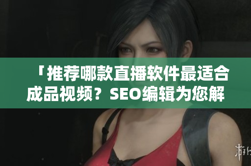 「推荐哪款直播软件最适合成品视频？SEO编辑为您解析」
