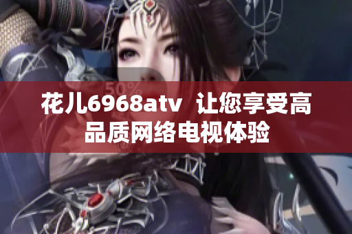 花儿6968atv  让您享受高品质网络电视体验