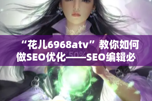 “花儿6968atv”教你如何做SEO优化——SEO编辑必看！