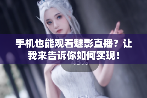 手机也能观看魅影直播？让我来告诉你如何实现！