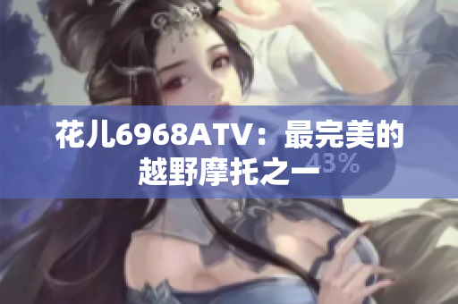 花儿6968ATV：最完美的越野摩托之一