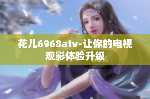花儿6968atv-让你的电视观影体验升级