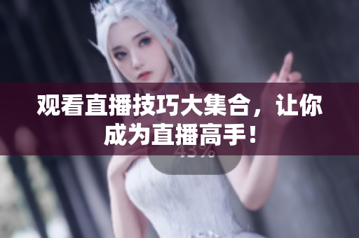 观看直播技巧大集合，让你成为直播高手！