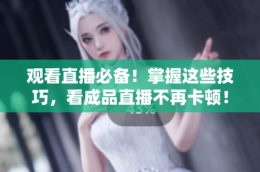观看直播必备！掌握这些技巧，看成品直播不再卡顿！
