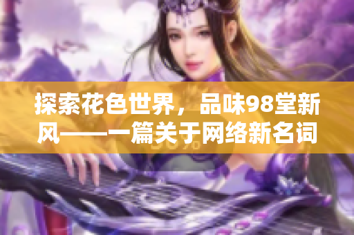 探索花色世界，品味98堂新风——一篇关于网络新名词的启示录
