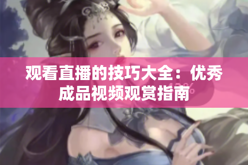 观看直播的技巧大全：优秀成品视频观赏指南